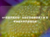 HPV疫苗供需反转：头部企业业绩普遍下滑 竞争加剧未来仍道阻且艰