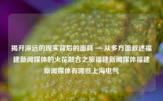 揭开深远的现实背后的面具 — 从多方面叙述福建新闻媒体的火花融合之旅福建新闻媒体福建新闻媒体有哪些上海电气