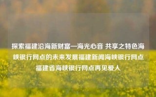 探索福建沿海新财富—海光心音 共享之特色海峡银行网点的未来发展福建新闻海峡银行网点福建省海峡银行网点再见爱人