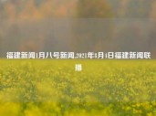 福建新闻1月八号新闻,2021年8月4日福建新闻联播