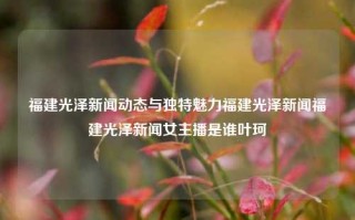 福建光泽新闻动态与独特魅力福建光泽新闻福建光泽新闻女主播是谁叶珂