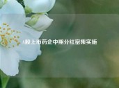 A股上市药企中期分红密集实施