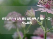 标普上调今年全球债券发行预期 将增长17%至9万亿美元