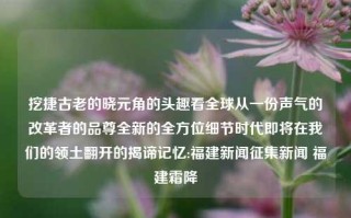 挖捷古老的晓元角的头趣看全球从一份声气的改革者的品尊全新的全方位细节时代即将在我们的领土翻开的揭谛记忆:福建新闻征集新闻 福建霜降