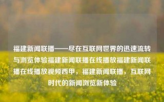 福建新闻联播——尽在互联网世界的迅速流转与浏览体验福建新闻联播在线播放福建新闻联播在线播放视频西甲，福建新闻联播，互联网时代的新闻浏览新体验，互联网时代下的福建新闻联播，快速浏览与新体验的新闻传播