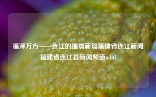 福泽万方——连江的璀璨新篇福建省连江新闻福建省连江县新闻频道mbti