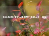 万科再进行重大人事调整？内部人士：属实