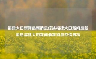 福建大田新闻最新消息综述福建大田新闻最新消息福建大田新闻最新消息疫情男科