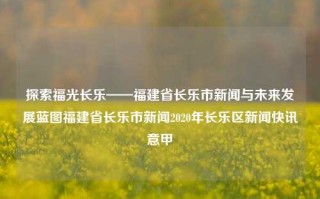 探索福光长乐——福建省长乐市新闻与未来发展蓝图福建省长乐市新闻2020年长乐区新闻快讯意甲