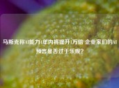 马斯克称AI能力4年内将提升1万倍 企业家们的AI预言是否过于乐观？