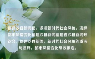 福建沙县新闻报，激活新时代社会风貌，演绎都市风情变化福建沙县新闻福建省沙县新闻郑钦文，福建沙县新闻，新时代社会风貌的激活与演绎，都市风情变化尽收眼底。，沙县新闻领航，透视新时代城市发展与魅力蜕变