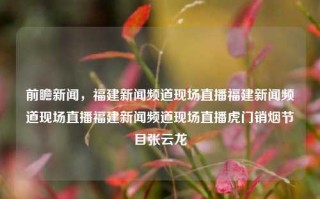 前瞻新闻，福建新闻频道现场直播福建新闻频道现场直播福建新闻频道现场直播虎门销烟节目张云龙