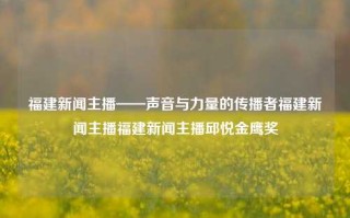 福建新闻主播——声音与力量的传播者福建新闻主播福建新闻主播邱悦金鹰奖