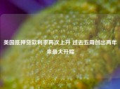 美国抵押贷款利率再次上升 过去五周创出两年来最大升幅