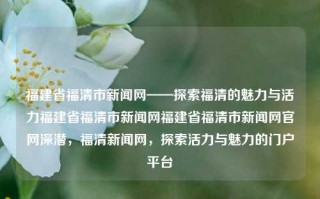 福建省福清市新闻网——探索福清的魅力与活力福建省福清市新闻网福建省福清市新闻网官网深潜，福清新闻网，探索活力与魅力的门户平台，福建福清市门户，深入探寻活力四射、魅力独具的网络世界。