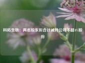 科拓生物：两名股东拟合计减持公司不超4%股份