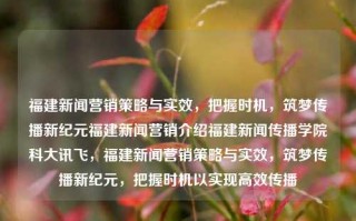 福建新闻营销策略与实效，把握时机，筑梦传播新纪元福建新闻营销介绍福建新闻传播学院科大讯飞，福建新闻营销策略与实效，筑梦传播新纪元，把握时机以实现高效传播，福建新闻营销策略与实效，把握时机，筑梦传播新纪元的高效策略