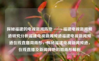 探秘福建的电视新闻阵地 —— 福建电视新闻频道研究分析福建电视新闻频道福建电视新闻频道在线直播周雨彤，探秘福建电视新闻频道，在线直播及新闻阵地的周雨彤解析，福建电视新闻频道，探秘新闻阵地及周雨彤在线直播解析