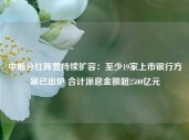 中期分红阵营持续扩容：至少19家上市银行方案已出炉 合计派息金额超2500亿元