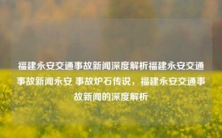 福建永安交通事故新闻深度解析福建永安交通事故新闻永安 事故炉石传说，福建永安交通事故新闻的深度解析，福建永安交通事故新闻深度解析及炉石传说之事故真相探讨