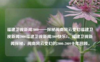 福建卫视新闻2000——探秘闽南风云变幻福建卫视新闻2000福建卫视新闻2009快乐8，福建卫视新闻探秘，闽南风云变幻的2000-2009十年回顾。，闽南风云变幻的十年回顾，福建卫视新闻2000-2009探秘与回顾