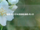 福建4月今日头条新闻,福建4月21日