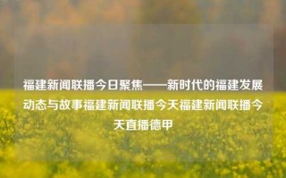 福建新闻联播今日聚焦——新时代的福建发展动态与故事福建新闻联播今天福建新闻联播今天直播德甲