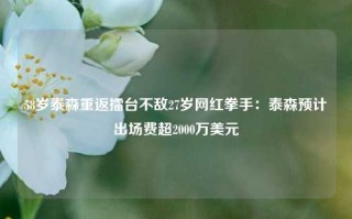 58岁泰森重返擂台不敌27岁网红拳手：泰森预计出场费超2000万美元