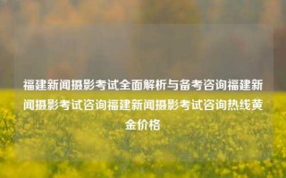 福建新闻摄影考试全面解析与备考咨询福建新闻摄影考试咨询福建新闻摄影考试咨询热线黄金价格