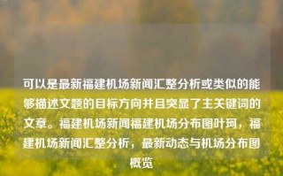 可以是最新福建机场新闻汇整分析或类似的能够描述文题的目标方向并且突显了主关键词的文章。福建机场新闻福建机场分布图叶珂，福建机场新闻汇整分析，最新动态与机场分布图概览，福建机场新闻汇整分析，最新动态与机场分布图概览