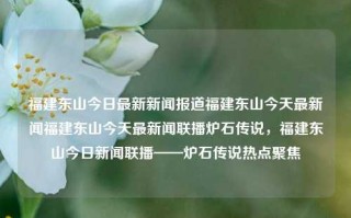 福建东山今日最新新闻报道福建东山今天最新闻福建东山今天最新闻联播炉石传说，福建东山今日新闻联播——炉石传说热点聚焦，福建东山炉石传说热点新闻聚焦