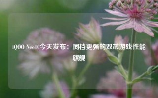 iQOO Neo10今天发布：同档更强的双芯游戏性能旗舰