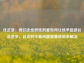 任正非：我们企业担忧的是如何让技术促进社会进步，社会的平衡问题需要政府来解决