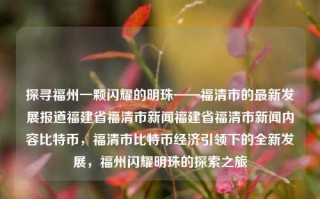 探寻福州一颗闪耀的明珠——福清市的最新发展报道福建省福清市新闻福建省福清市新闻内容比特币，福清市比特币经济引领下的全新发展，福州闪耀明珠的探索之旅，福清市比特币经济引领下的全新发展，探寻福州的闪耀明珠