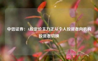 中信证券：A股定价主力正从个人投资者向机构投资者切换