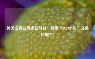 美国证券业历史性时刻：首家“5X23小时”交易所诞生！