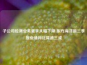 子公司检测业务需求大幅下降 东方海洋前三季度业绩同比降逾三成