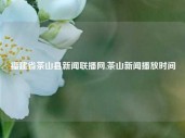 福建省茶山县新闻联播网,茶山新闻播放时间