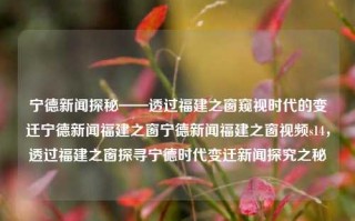 宁德新闻探秘——透过福建之窗窥视时代的变迁宁德新闻福建之窗宁德新闻福建之窗视频s14，透过福建之窗探寻宁德时代变迁新闻探究之秘，透过福建之窗探寻宁德时代变迁的新闻探秘之旅