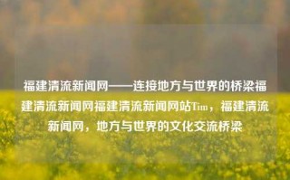 福建清流新闻网——连接地方与世界的桥梁福建清流新闻网福建清流新闻网站Tim，福建清流新闻网，地方与世界的文化交流桥梁，福建清流新闻网，地方与世界的文化交流门户