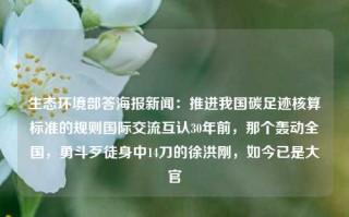 生态环境部答海报新闻：推进我国碳足迹核算标准的规则国际交流互认30年前，那个轰动全国，勇斗歹徒身中14刀的徐洪刚，如今已是大官