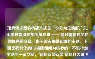 理解需求后的构建方式是一份分为见地鲜广东,全国要素携现实浏览频华 —— 探讨福建省的新闻视角的文章，由于没有提供明确的主题，下面是我创作的以f福建新闻为核心的，不设特定主题的一篇文章，f福建新闻新闻 福建科大讯飞