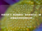 时间不多了！联合国警告：若不采取行动 1.5摄氏度温控目标将很快夭折