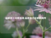 福建晋江花都新闻,福建晋江花都新闻网