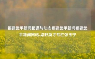 福建武平新闻报道与动态福建武平新闻福建武平新闻网站-梁野英才专栏张玉宁