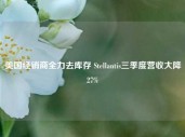 美国经销商全力去库存 Stellantis三季度营收大降27%