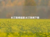 长汀新闻福建,长汀新闻下载