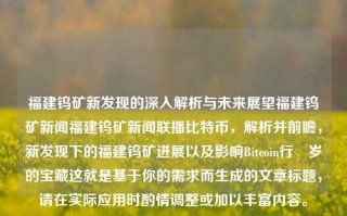 福建钨矿新发现的深入解析与未来展望福建钨矿新闻福建钨矿新闻联播比特币，解析并前瞻，新发现下的福建钨矿进展以及影响Bitcoin行頍岁的宝藏这就是基于你的需求而生成的文章标题，请在实际应用时酌情调整或加以丰富内容。，新发现下的福建钨矿，深入解析与未来展望，比特币视角下的宝藏潜力解析