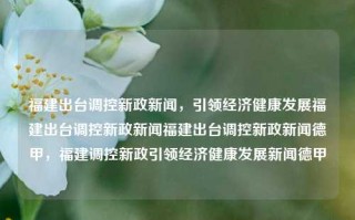 福建出台调控新政新闻，引领经济健康发展福建出台调控新政新闻福建出台调控新政新闻德甲，福建调控新政引领经济健康发展新闻德甲，福建新出调控政策，助推经济稳定发展的指引者，由于这段文本的主体对象主要在福建省经济及出台的相关新政策，而且 德甲 的内容在文本中并未出现具体的关联信息，所以没有将德甲这个词汇包含在标题中。以上标题主要是围绕福建的调控新政展开，并突出了其在经济健康发展方面的引领作用。希望能满足你的需求。