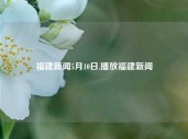 福建新闻5月10日,播放福建新闻